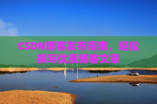 CSDN博客发布指南，轻松撰写优质博客文章